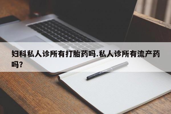 网上卖打胎药微信在线联系方式妇科私人诊所有打胎药吗.私人诊所有流产药吗？