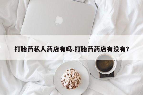 网上卖打胎药微信在线联系方式打胎药私人药店有吗.打胎药药店有没有？