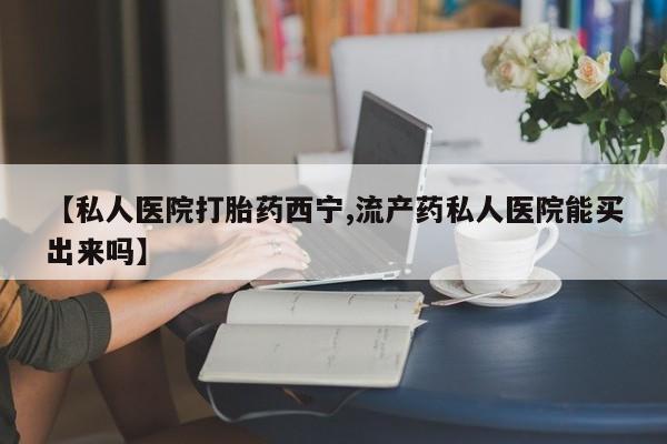 网上卖打胎药微信在线联系方式【私人医院打胎药西宁,流产药私人医院能买出来吗】