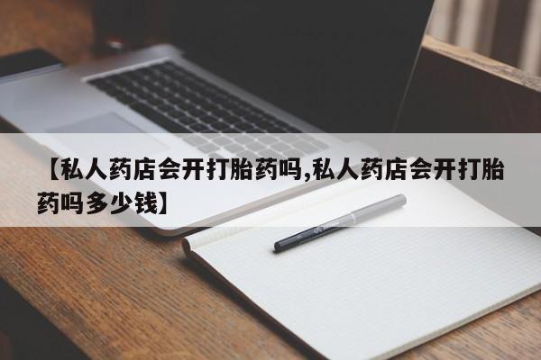 网上卖打胎药微信在线联系方式【私人药店会开打胎药吗,私人药店会开打胎药吗多少钱】