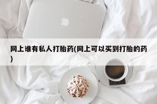 网上卖打胎药微信在线联系方式网上谁有私人打胎药(网上可以买到打胎的药)
