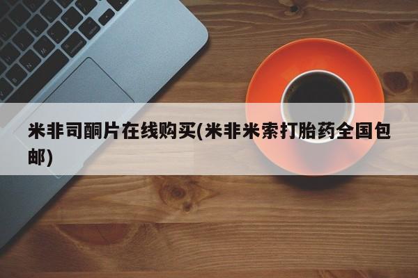 网上卖打胎药微信在线联系方式米非司酮片在线购买(米非米索打胎药全国包邮)