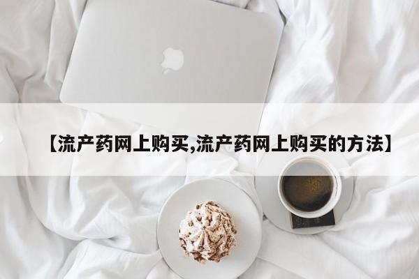 网上卖打胎药微信在线联系方式【流产药网上购买,流产药网上购买的方法】