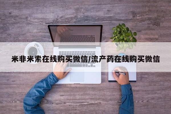 网上卖打胎药微信在线联系方式米非米索在线购买微信/流产药在线购买微信