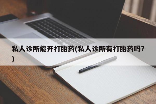 网上卖打胎药微信在线联系方式私人诊所能开打胎药(私人诊所有打胎药吗?)