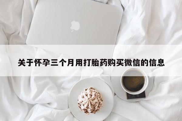 网上卖打胎药微信在线联系方式关于怀孕三个月用打胎药购买微信的信息