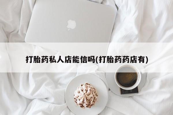 网上卖打胎药微信在线联系方式打胎药私人店能信吗(打胎药药店有)