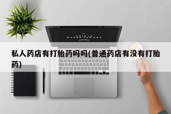 网上卖打胎药微信在线联系方式私人药店有打胎药吗吗(普通药店有没有打胎药)