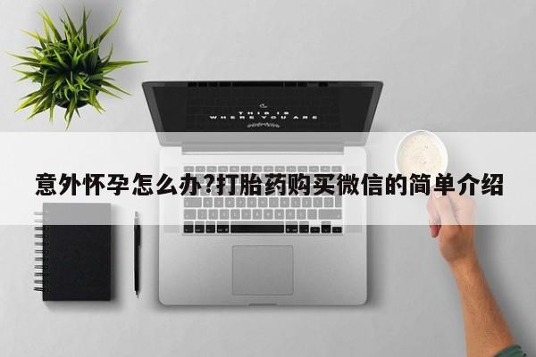 网上卖打胎药微信在线联系方式意外怀孕怎么办?打胎药购买微信的简单介绍