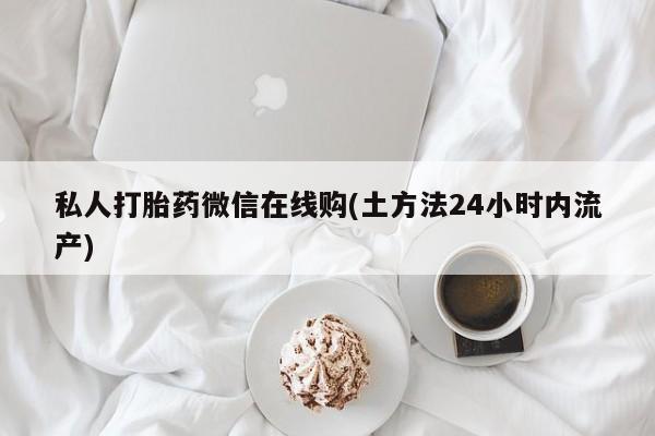 网上卖打胎药微信在线联系方式私人打胎药微信在线购(土方法24小时内流产)