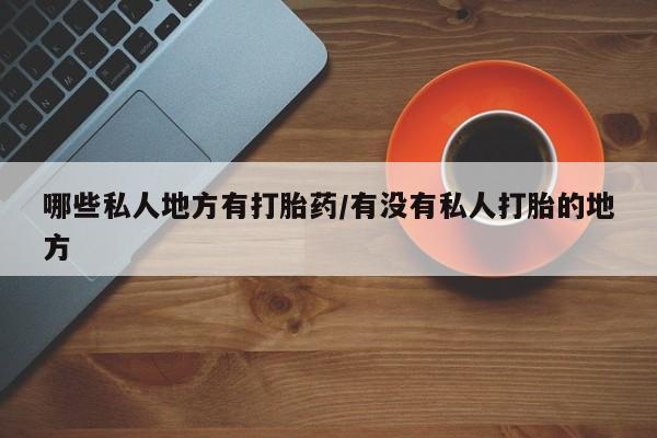 网上卖打胎药微信在线联系方式哪些私人地方有打胎药/有没有私人打胎的地方