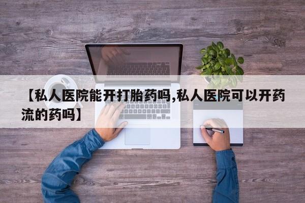网上卖打胎药微信在线联系方式【私人医院能开打胎药吗,私人医院可以开药流的药吗】