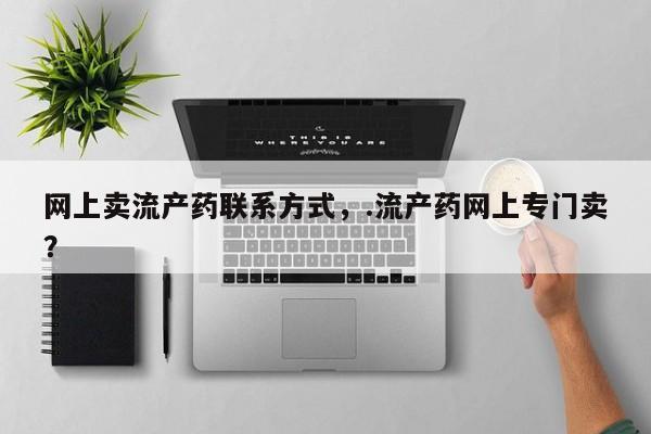 网上卖打胎药微信在线联系方式网上卖流产药联系方式，.流产药网上专门卖？