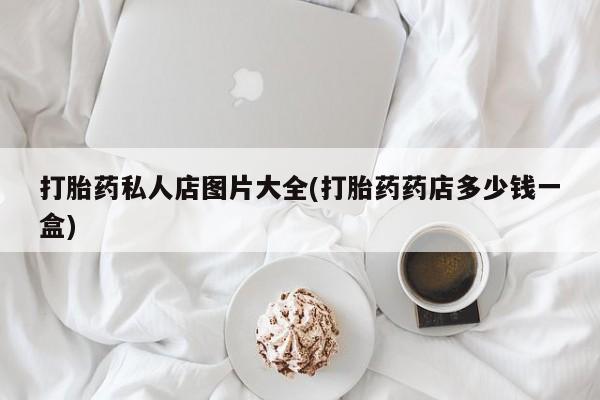 网上卖打胎药微信在线联系方式打胎药私人店图片大全(打胎药药店多少钱一盒)
