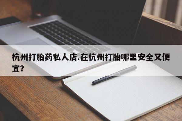网上卖打胎药微信在线联系方式杭州打胎药私人店.在杭州打胎哪里安全又便宜？