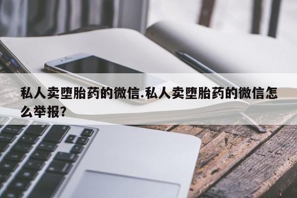 网上卖打胎药微信在线联系方式私人卖堕胎药的微信.私人卖堕胎药的微信怎么举报？