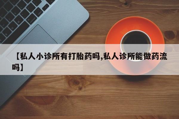 网上卖打胎药微信在线联系方式【私人小诊所有打胎药吗,私人诊所能做药流吗】
