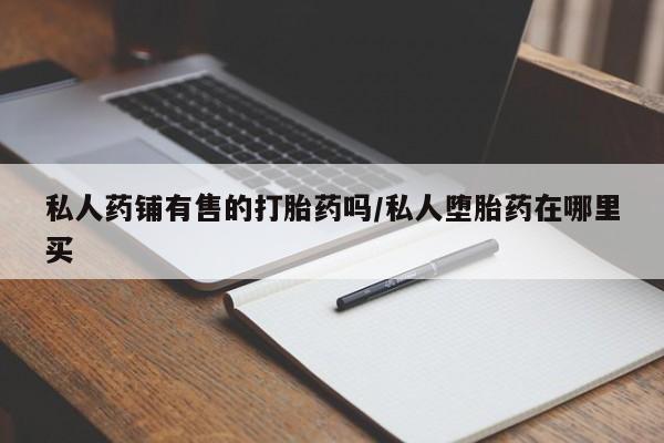 网上卖打胎药微信在线联系方式私人药铺有售的打胎药吗/私人堕胎药在哪里买